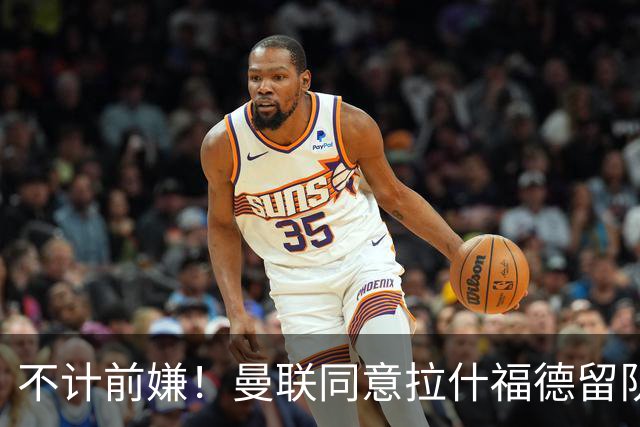 不计前嫌！曼联同意拉什福德留队参赛，新赛季将身披14号！