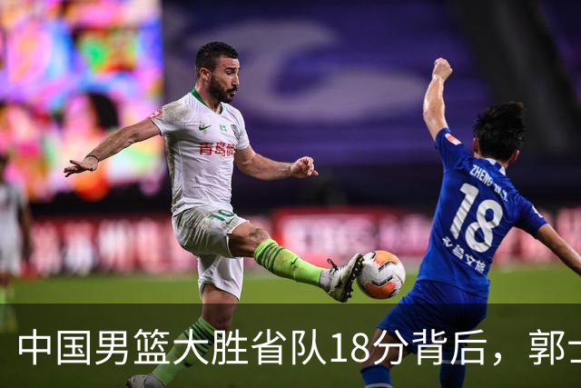 中国男篮大胜省队18分背后，郭士强恍然大悟，仍有1个弱点需改正