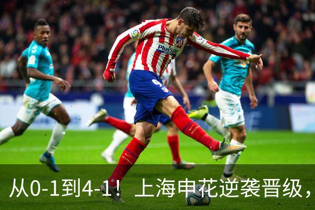 从0-1到4-1！上海申花逆袭晋级，超级外援大爆发：独造4球