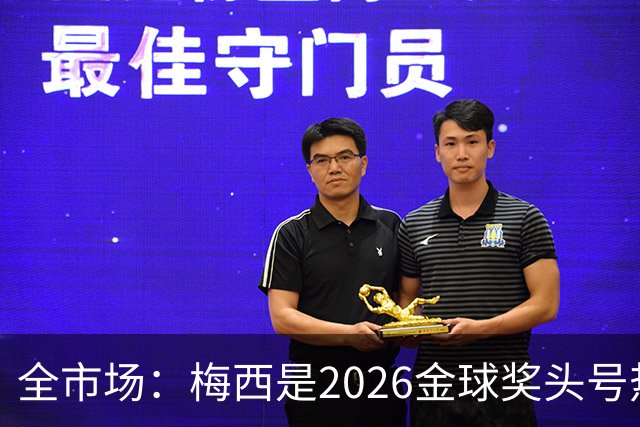全市场：梅西是2026金球奖头号热门，哪怕输掉决赛他也配得上
