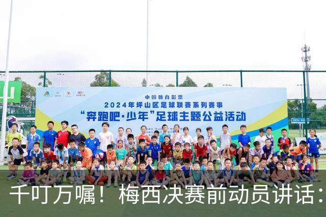 千叮万嘱！梅西决赛前动员讲话：保持冷静×6 忘掉一切只专注比赛