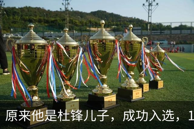 原来他是杜锋儿子，成功入选，15岁1米95天赋尽显，就读清华附中