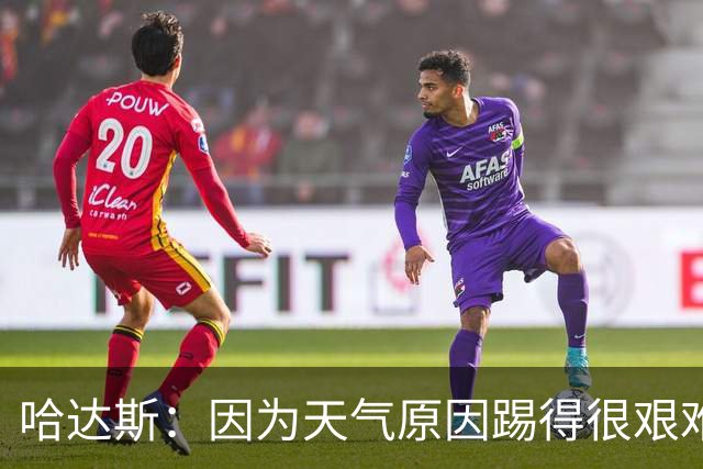 哈达斯：因为天气原因踢得很艰难，最后20分钟抓住了两个进球机会