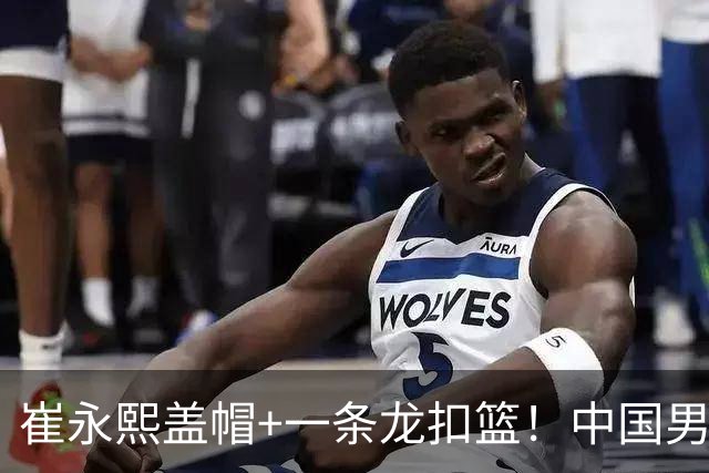 崔永熙盖帽+一条龙扣篮！中国男篮热身赛：半场领先澳大利亚2分