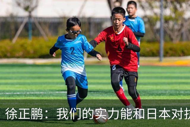 徐正鹏：我们的实力能和日本对抗，再给几分钟说不定扳平甚至赢了