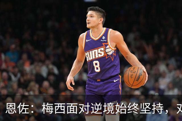 恩佐：梅西面对逆境始终坚持，对我们和阿根廷人来说都是伟大楷模
