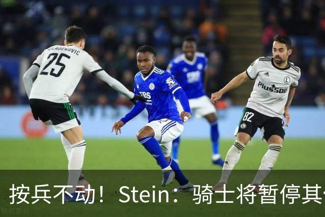 按兵不动！Stein：骑士将暂停其他一切运作 静候詹姆斯决定