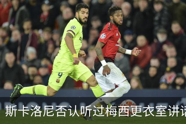 斯卡洛尼否认听过梅西更衣室讲话，未来暂不确定