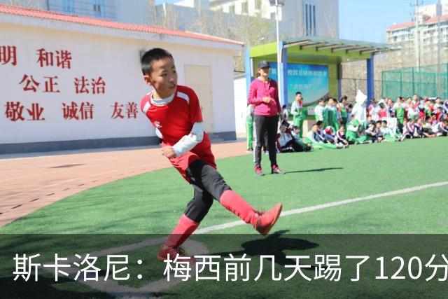 斯卡洛尼：梅西前几天踢了120分钟 他没跟我说不舒服，所以他会上