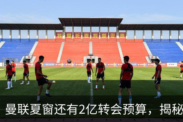 曼联夏窗还有2亿转会预算，揭秘拉爵买人价格上限！恐无新援参与集训