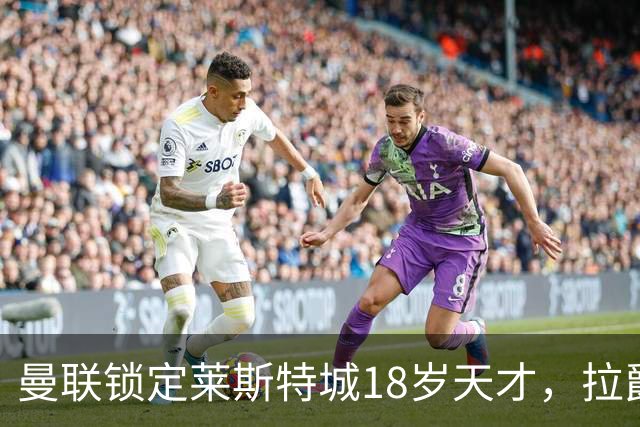 曼联锁定莱斯特城18岁天才，拉爵的“青训哲学”又在发威？曼联最近又盯上莱斯特城了——这次是一个刚满18岁的中场