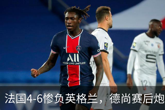 法国4-6惨负英格兰，德尚赛后炮轰：灾难！任何一次进攻都可能丢球