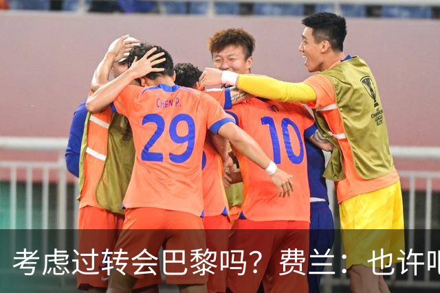 考虑过转会巴黎吗？费兰：也许吧，我必须为任何情况做好准备