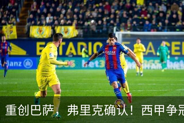 重创巴萨，弗里克确认！西甲争冠格局悄然改变，向皇马致敬