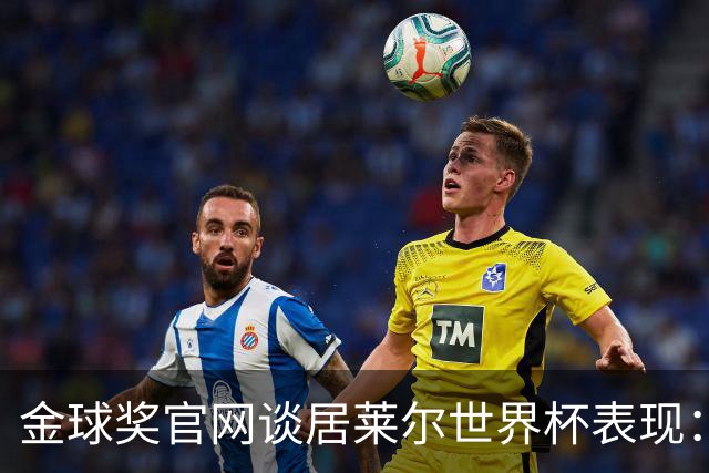 金球奖官网谈居莱尔世界杯表现：已经足够好了，可惜球队整体不佳