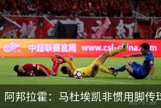 阿邦拉霍：马杜埃凯非惯用脚传球有些离谱，不介意拉什福德踢右路