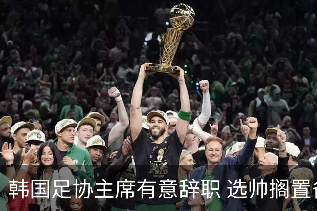 韩国足协主席有意辞职 选帅搁置备战亚洲杯亦受阻