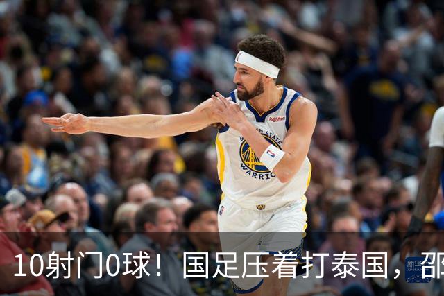 10射门0球！国足压着打泰国，邵佳一用人惹争议，中卫2次低级失误