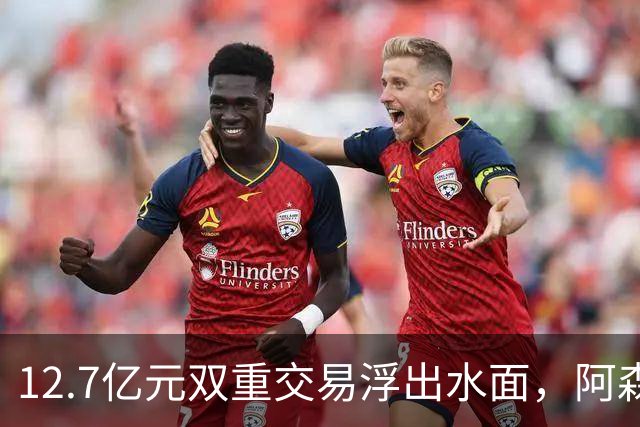 12.7亿元双重交易浮出水面，阿森纳夏窗加速补强中场与进攻选择