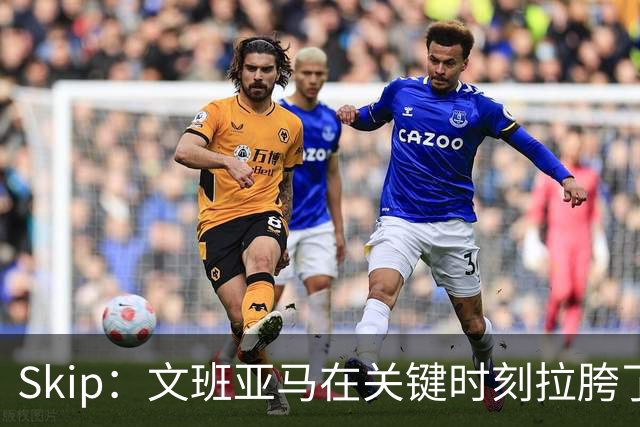 Skip：文班亚马在关键时刻拉胯了 他投丢了两个关键球+致命的失误